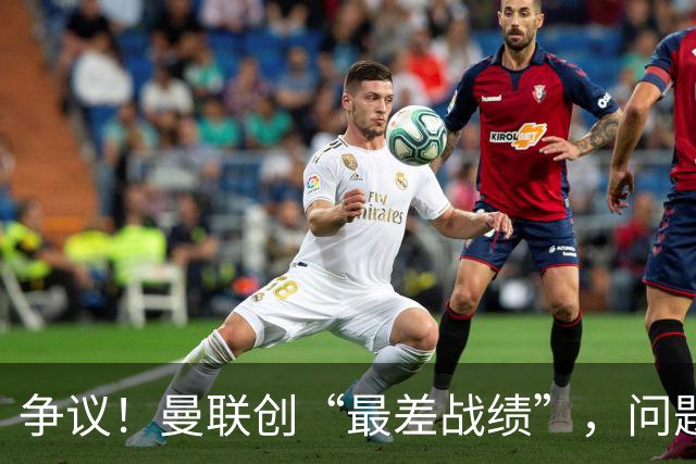 争议！曼联创“最差战绩”，问题根源被“扒出”，3年未投资后防